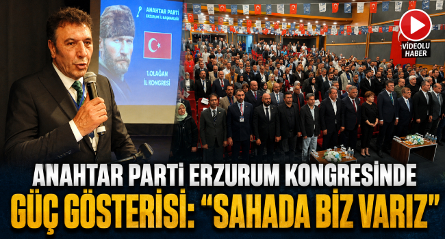 Anahtar Parti Erzurum Kongresinde Güç Gösterisi.. Başkan İşleyen: “Sahada Biz Varız”