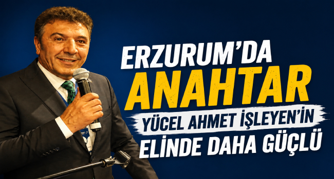 Anahtar Parti Erzurum'da Yeni Dönemin Mimarı Yine Yücel Ahmet İşleyen