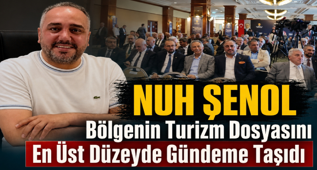 Turizmin Güçlü Sesi Nuh Şenol, Bölgenin Geleceğini Ankara'nın Gündemine Taşıdı
